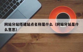 大丰网站分站搭建站点名称是什么（网站分站是什么意思）