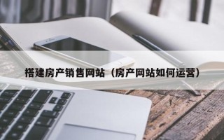 大丰搭建房产销售网站（房产网站如何运营）