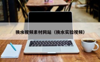 大丰换水视频素材网站（换水实验视频）