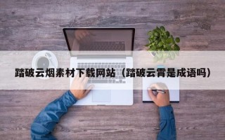 大丰踏破云烟素材下载网站（踏破云霄是成语吗）