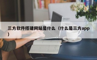大丰三方软件搭建网站是什么（什么是三方app）