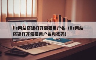 大丰iis网站搭建打开需要用户名（iis网站搭建打开需要用户名和密码）