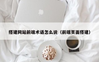 大丰搭建网站前端术语怎么说（前端页面搭建）