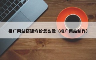 大丰推广网站搭建均价怎么做（推广网站制作）