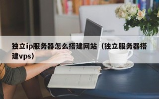 大丰独立ip服务器怎么搭建网站（独立服务器搭建vps）